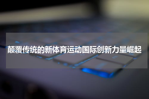 颠覆传统的新体育运动国际创新力量崛起