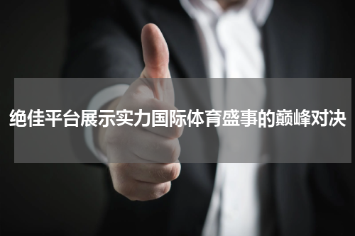 绝佳平台展示实力国际体育盛事的巅峰对决