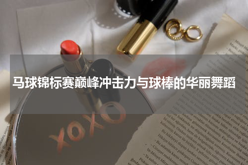 马球锦标赛巅峰冲击力与球棒的华丽舞蹈