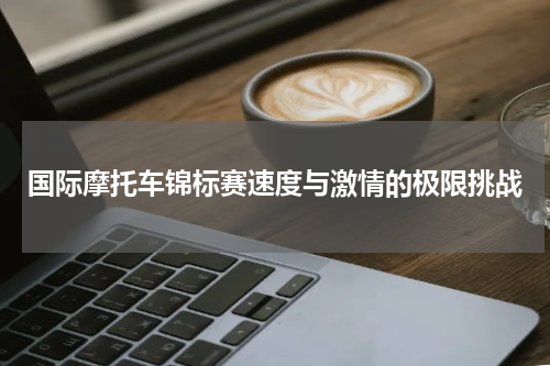 国际摩托车锦标赛速度与激情的极限挑战