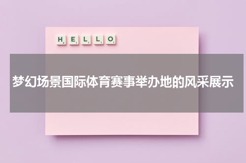 梦幻场景国际体育赛事举办地的风采展示