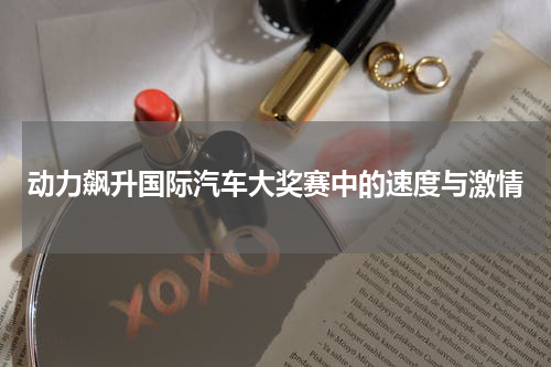动力飙升国际汽车大奖赛中的速度与激情