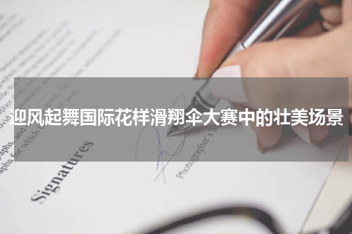 迎风起舞国际花样滑翔伞大赛中的壮美场景