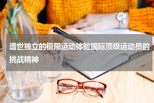 遗世独立的极限运动体验国际顶级运动员的挑战精神