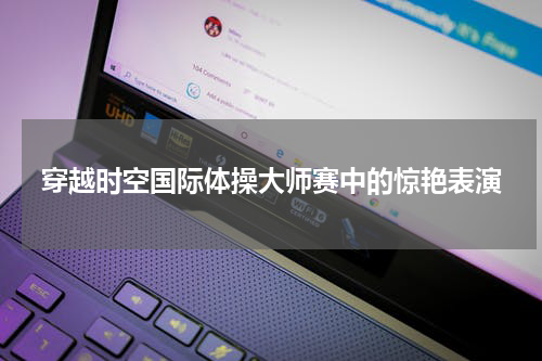 穿越时空国际体操大师赛中的惊艳表演