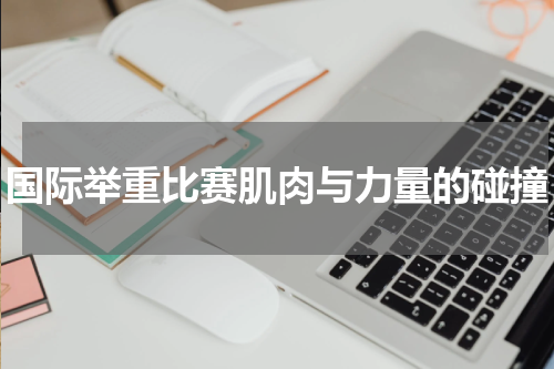 国际举重比赛肌肉与力量的碰撞