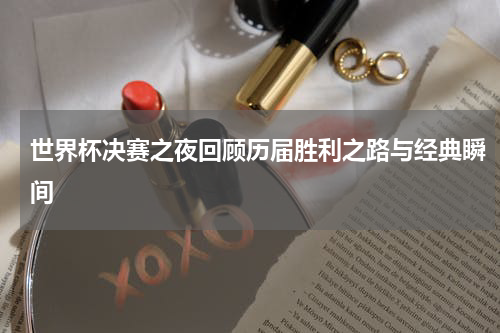世界杯决赛之夜回顾历届胜利之路与经典瞬间