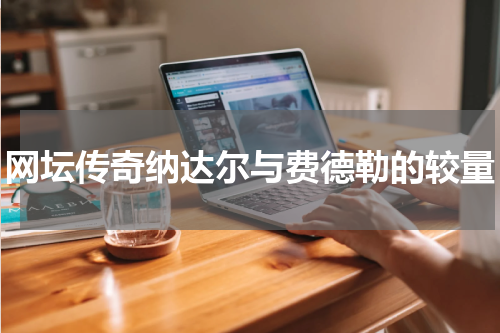 网坛传奇纳达尔与费德勒的较量