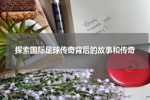 探索国际足球传奇背后的故事和传奇