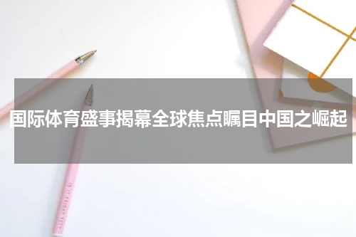 国际体育盛事揭幕全球焦点瞩目中国之崛起