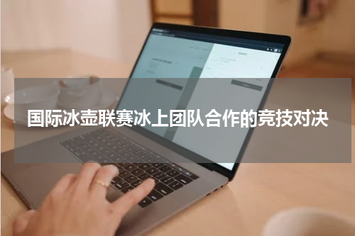 国际冰壶联赛冰上团队合作的竞技对决