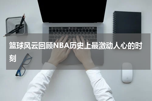 篮球风云回顾NBA历史上最激动人心的时刻
