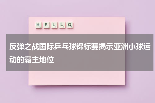 反弹之战国际乒乓球锦标赛揭示亚洲小球运动的霸主地位