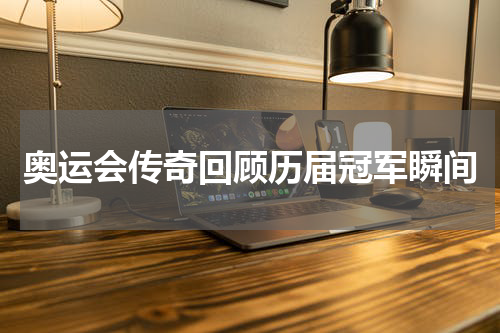 奥运会传奇回顾历届冠军瞬间
