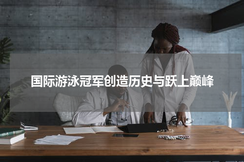 国际游泳冠军创造历史与跃上巅峰
