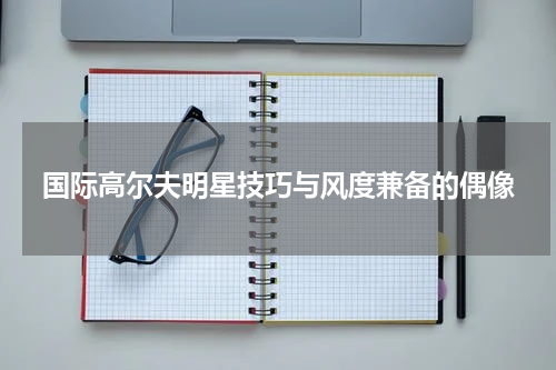 国际高尔夫明星技巧与风度兼备的偶像