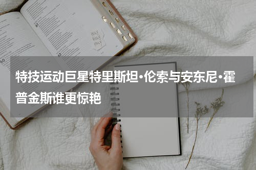 特技运动巨星特里斯坦·伦索与安东尼·霍普金斯谁更惊艳