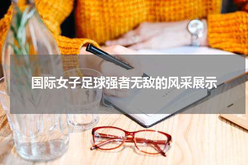 国际女子足球强者无敌的风采展示