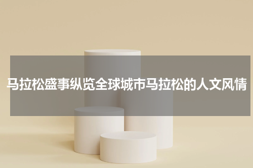 马拉松盛事纵览全球城市马拉松的人文风情