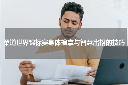 柔道世界锦标赛身体擒拿与智慧出招的技巧