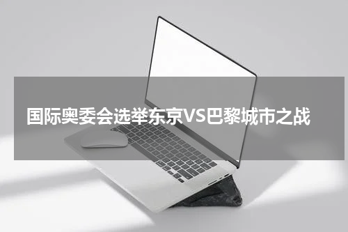 国际奥委会选举东京VS巴黎城市之战