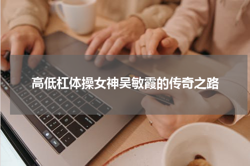 高低杠体操女神吴敏霞的传奇之路