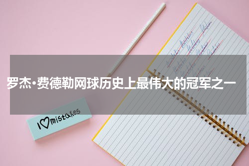 罗杰·费德勒网球历史上最伟大的冠军之一