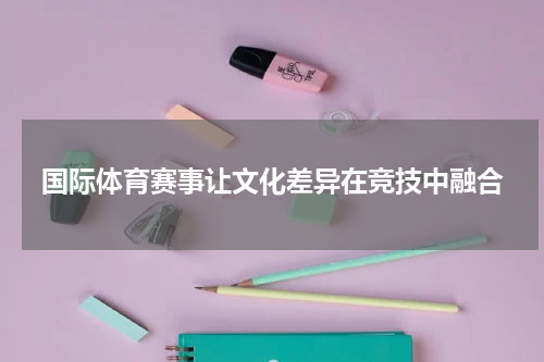 国际体育赛事让文化差异在竞技中融合