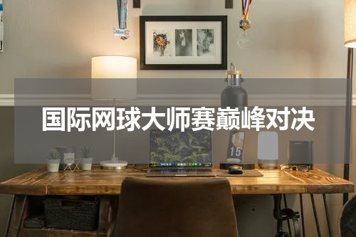 国际网球大师赛巅峰对决