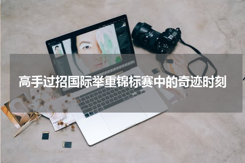 高手过招国际举重锦标赛中的奇迹时刻