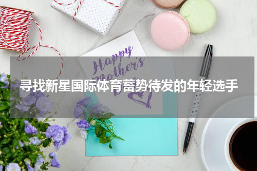 寻找新星国际体育蓄势待发的年轻选手