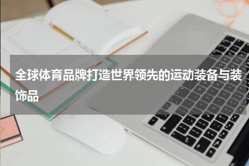 全球体育品牌打造世界领先的运动装备与装饰品