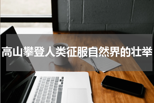 高山攀登人类征服自然界的壮举