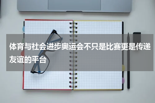 体育与社会进步奥运会不只是比赛更是传递友谊的平台