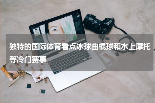 独特的国际体育看点冰球曲棍球和水上摩托等冷门赛事