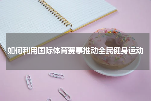 如何利用国际体育赛事推动全民健身运动