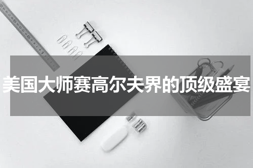 美国大师赛高尔夫界的顶级盛宴