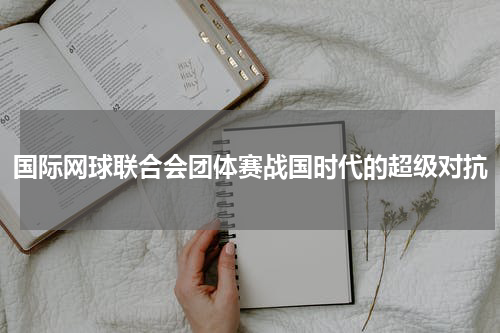 国际网球联合会团体赛战国时代的超级对抗