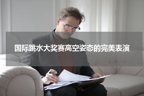 国际跳水大奖赛高空姿态的完美表演