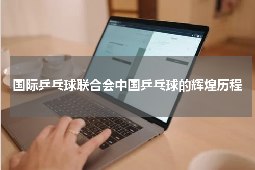 国际乒乓球联合会中国乒乓球的辉煌历程