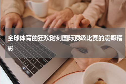 全球体育的狂欢时刻国际顶级比赛的震撼精彩