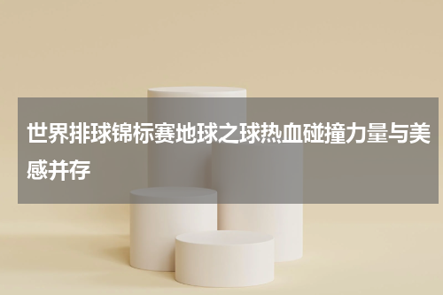 世界排球锦标赛地球之球热血碰撞力量与美感并存