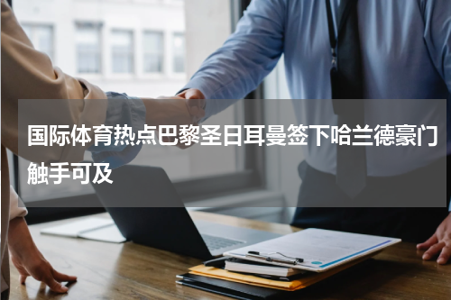 国际体育热点巴黎圣日耳曼签下哈兰德豪门触手可及
