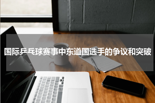 国际乒乓球赛事中东道国选手的争议和突破