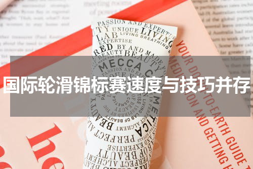 国际轮滑锦标赛速度与技巧并存