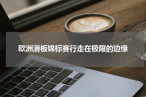 欧洲滑板锦标赛行走在极限的边缘