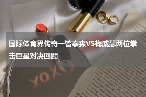 国际体育界传奇一瞥泰森VS梅威瑟两位拳击巨星对决回顾