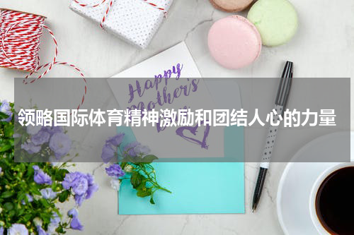 领略国际体育精神激励和团结人心的力量