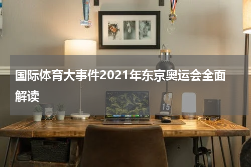 国际体育大事件2021年东京奥运会全面解读