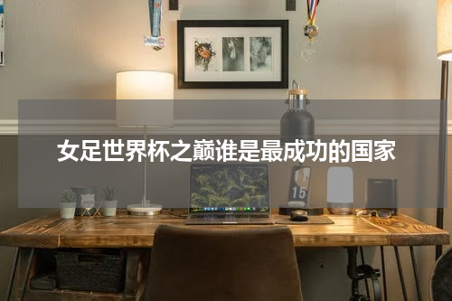 女足世界杯之巅谁是最成功的国家